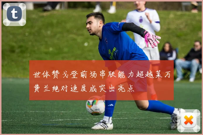 世体赞戈登前场串联能力超越莱万费兰绝对速度成突出亮点