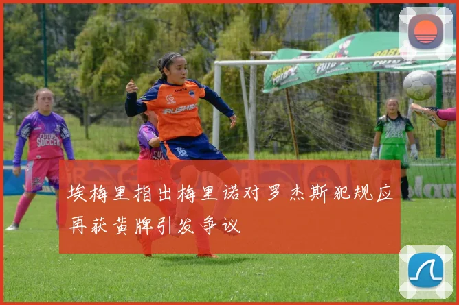 埃梅里指出梅里诺对罗杰斯犯规应再获黄牌引发争议