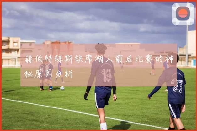 赫伯特琼斯缺席湖人前后比赛的神秘原因分析
