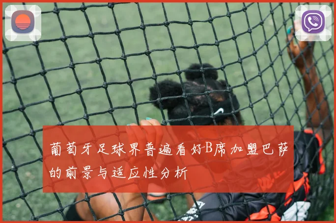 葡萄牙足球界普遍看好B席加盟巴萨的前景与适应性分析