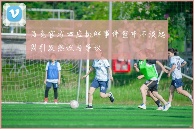 马竞官方回应挑衅事件重申不谈起因引发热议与争议