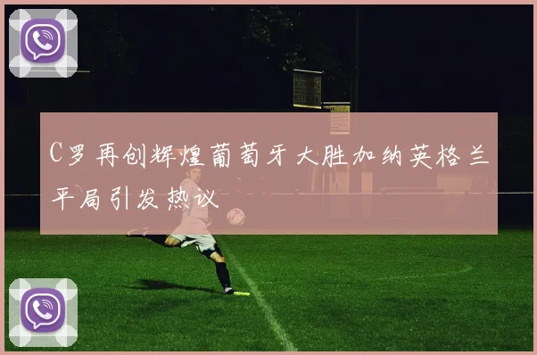 C罗再创辉煌葡萄牙大胜加纳英格兰平局引发热议
