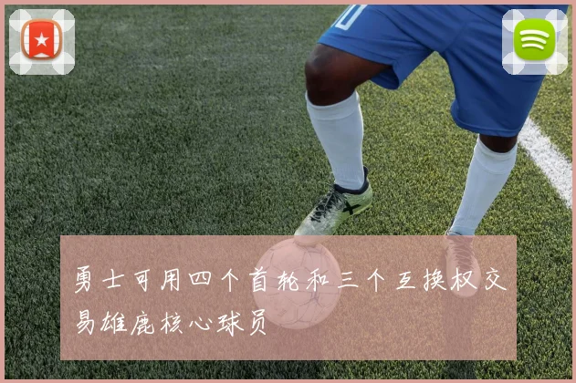 勇士可用四个首轮和三个互换权交易雄鹿核心球员