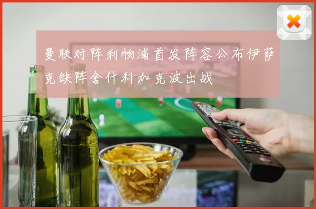 曼联对阵利物浦首发阵容公布伊萨克缺阵舍什科加克波出战
