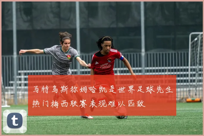 马特乌斯称姆哈凯是世界足球先生热门梅西联赛表现难以匹敌