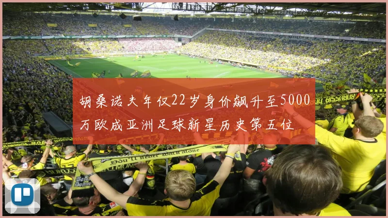 胡桑诺夫年仅22岁身价飙升至5000万欧成亚洲足球新星历史第五位
