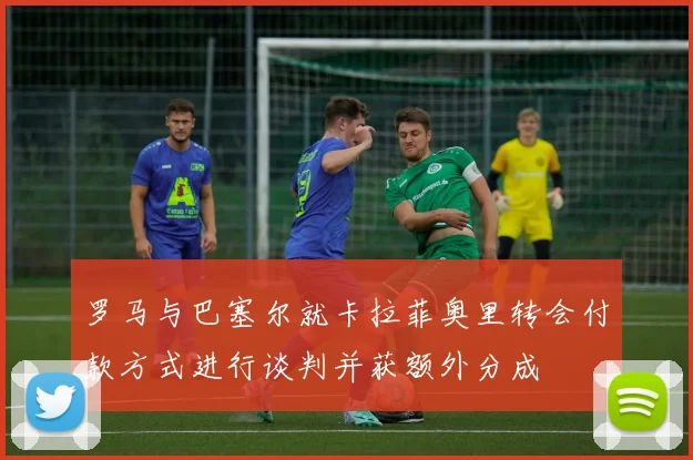 罗马与巴塞尔就卡拉菲奥里转会付款方式进行谈判并获额外分成