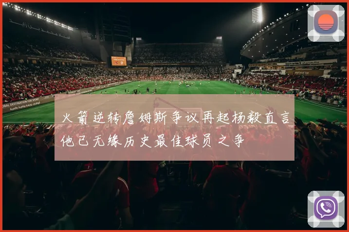 火箭逆转詹姆斯争议再起杨毅直言他已无缘历史最佳球员之争