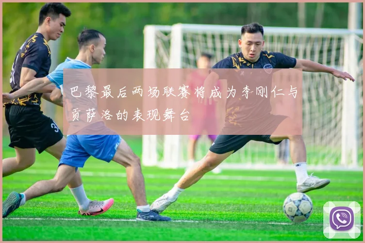 巴黎最后两场联赛将成为李刚仁与贡萨洛的表现舞台
