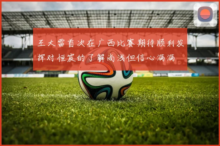 王大雷首次在广西比赛期待顺利发挥对恒宸的了解尚浅但信心满满
