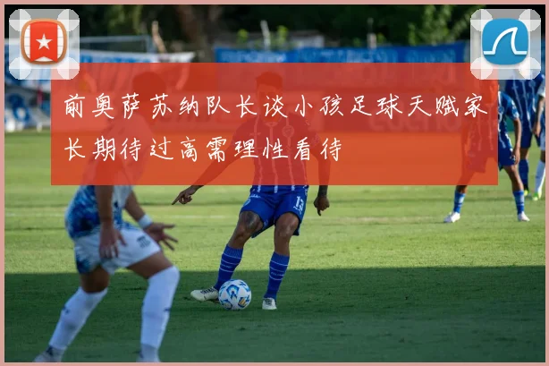 前奥萨苏纳队长谈小孩足球天赋家长期待过高需理性看待