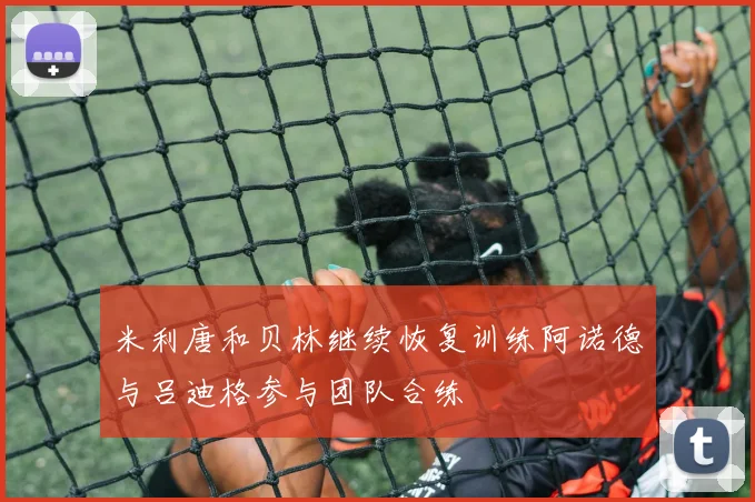 米利唐和贝林继续恢复训练阿诺德与吕迪格参与团队合练