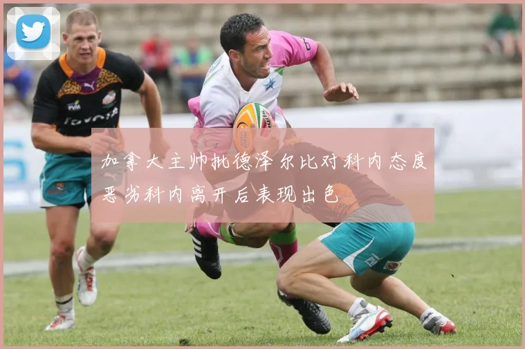 加拿大主帅批德泽尔比对科内态度恶劣科内离开后表现出色