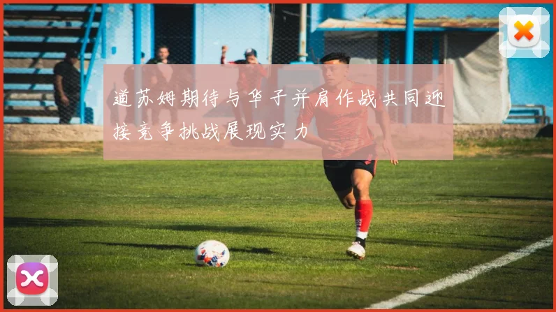 道苏姆期待与华子并肩作战共同迎接竞争挑战展现实力