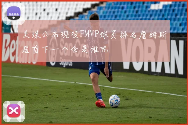 美媒公布现役FMVP球员排名詹姆斯居首下一个会是谁呢