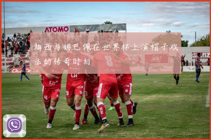 梅西与姆巴佩在世界杯上演帽子戏法的传奇时刻