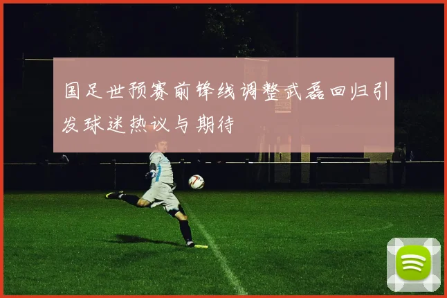 国足世预赛前锋线调整武磊回归引发球迷热议与期待