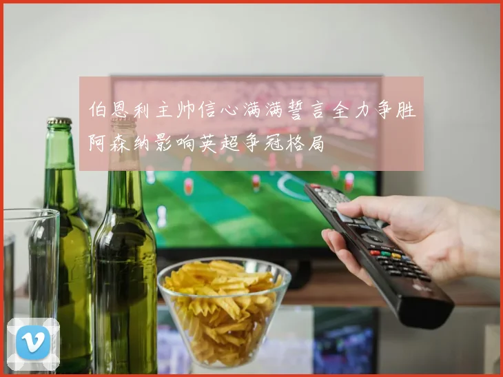 伯恩利主帅信心满满誓言全力争胜阿森纳影响英超争冠格局