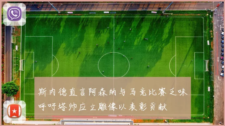斯内德直言阿森纳与马竞比赛乏味呼吁塔帅应立雕像以表彰贡献