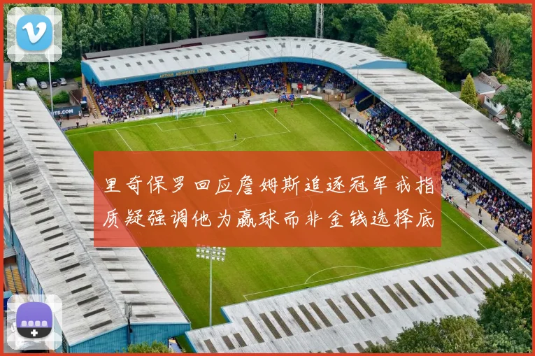 里奇保罗回应詹姆斯追逐冠军戒指质疑强调他为赢球而非金钱选择底薪