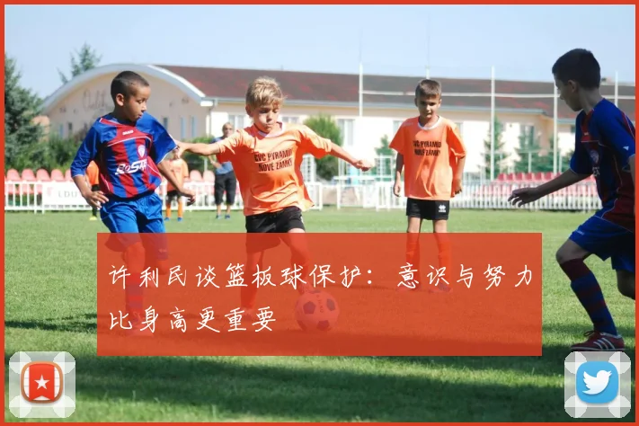 许利民谈篮板球保护：意识与努力比身高更重要