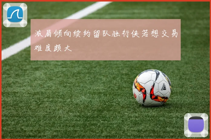 浓眉倾向续约留队独行侠若想交易难度颇大