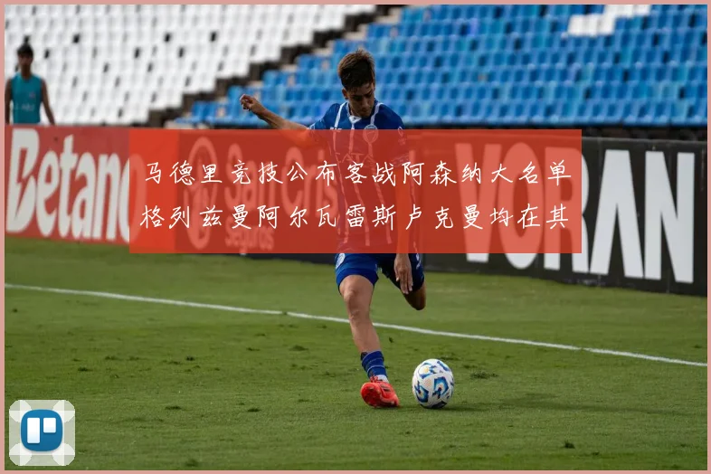马德里竞技公布客战阿森纳大名单格列兹曼阿尔瓦雷斯卢克曼均在其中